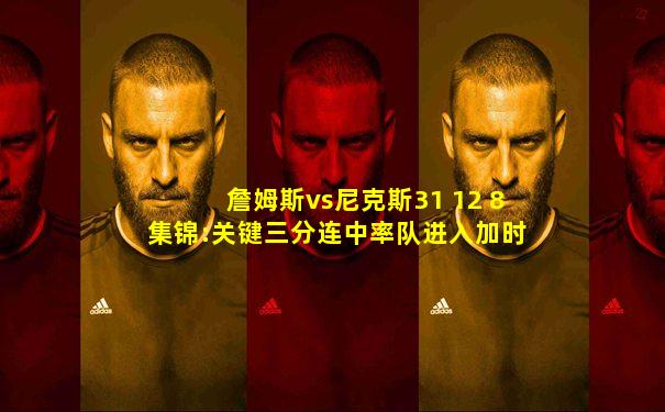 詹姆斯vs尼克斯31 12 8集锦:关键三分连中率队进入加时